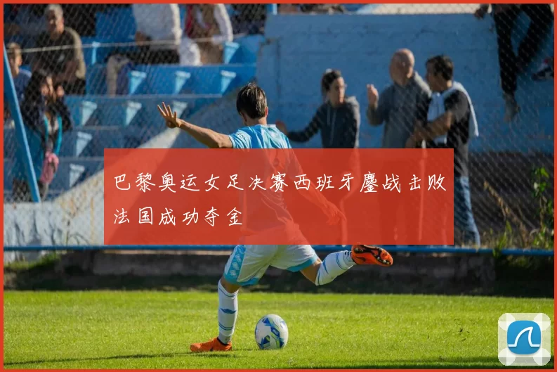 巴黎奥运女足决赛西班牙鏖战击败法国成功夺金