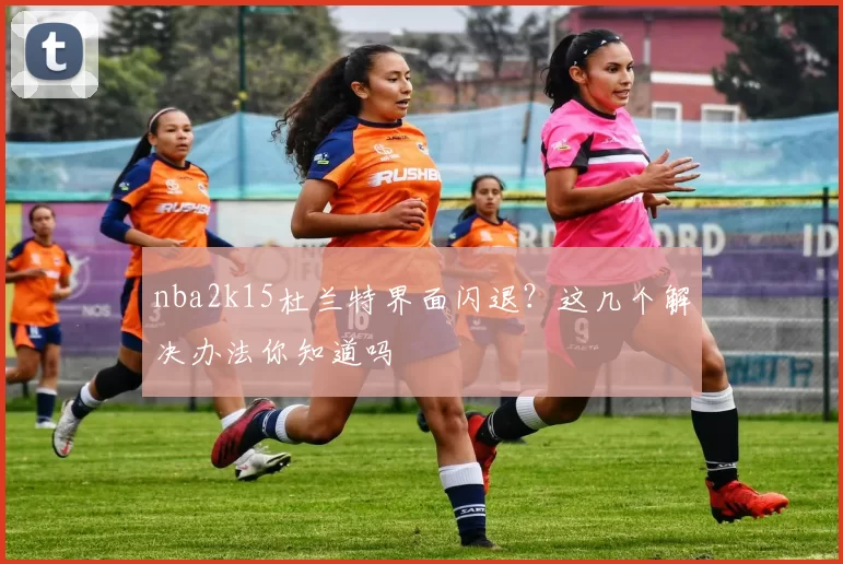 nba2k15杜兰特界面闪退？这几个解决办法你知道吗