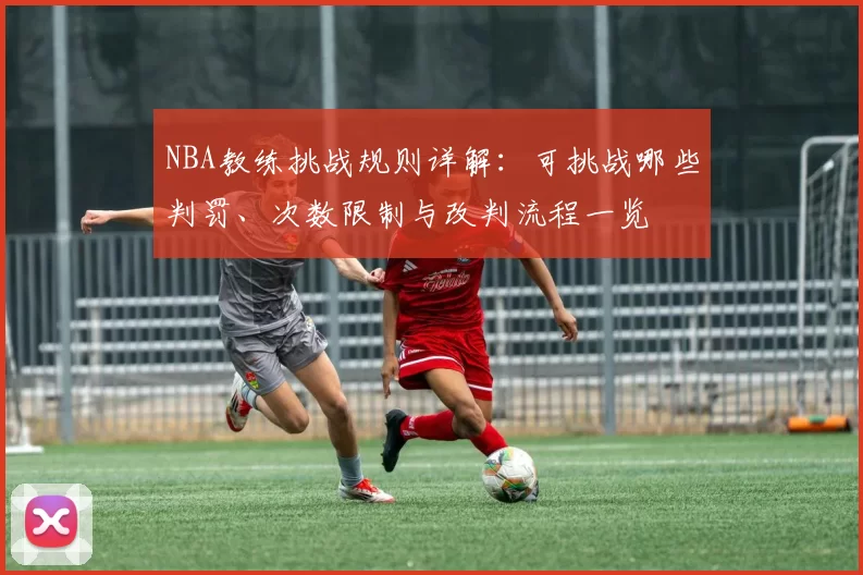 NBA教练挑战规则详解：可挑战哪些判罚、次数限制与改判流程一览