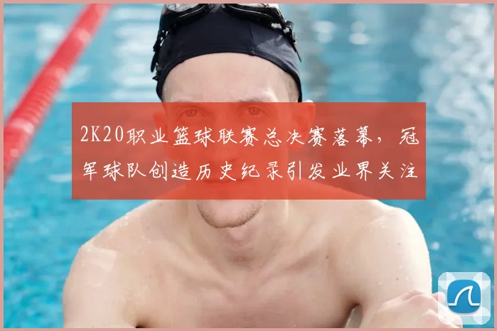 2K20职业篮球联赛总决赛落幕，冠军球队创造历史纪录引发业界关注