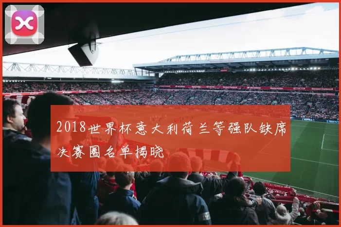 2018世界杯意大利荷兰等强队缺席决赛圈名单揭晓