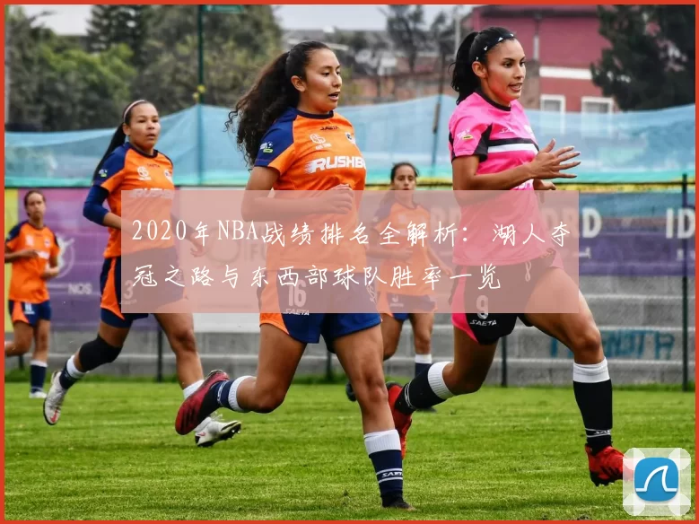 2020年NBA战绩排名全解析：湖人夺冠之路与东西部球队胜率一览