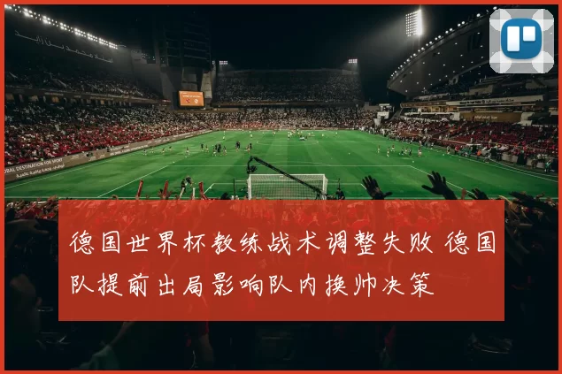 德国世界杯教练战术调整失败 德国队提前出局影响队内换帅决策