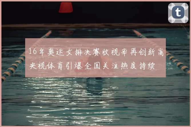16年奥运女排决赛收视率再创新高央视体育引爆全国关注热度持续