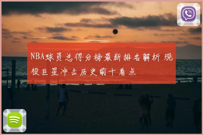 NBA球员总得分榜最新排名解析 现役巨星冲击历史前十看点