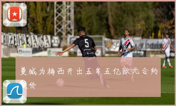 曼城为梅西开出五年五亿欧元合约报价