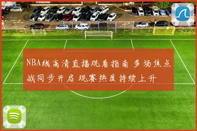 NBA线高清直播观看指南 多场焦点战同步开启 观赛热度持续上升