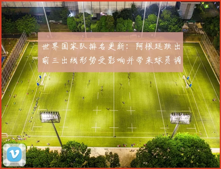 世界国家队排名更新:阿根廷跌出前三出线形势受影响并带来球员调整看点