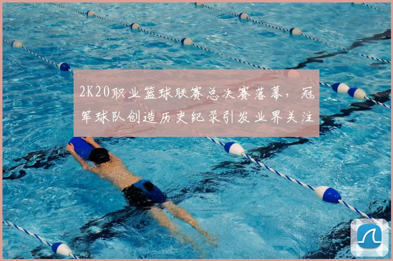 2K20职业篮球联赛总决赛落幕，冠军球队创造历史纪录引发业界关注