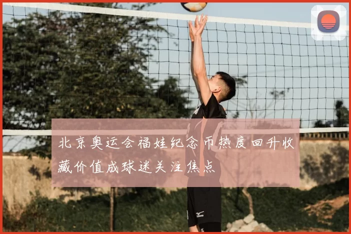 北京奥运会福娃纪念币热度回升收藏价值成球迷关注焦点