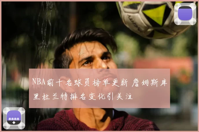 NBA前十名球员榜单更新 詹姆斯库里杜兰特排名变化引关注