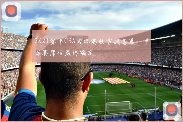 2K21赛季CBA常规赛收官战落幕,季后赛席位最终确定