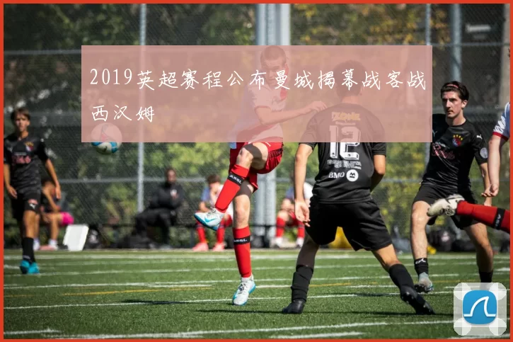 2019英超赛程公布曼城揭幕战客战西汉姆