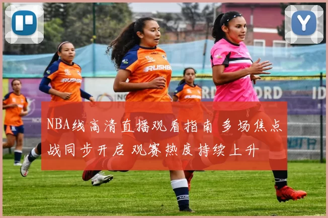 NBA线高清直播观看指南 多场焦点战同步开启 观赛热度持续上升