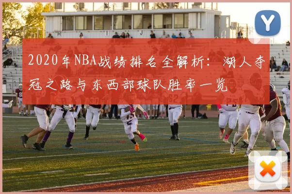 2020年NBA战绩排名全解析:湖人夺冠之路与东西部球队胜率一览