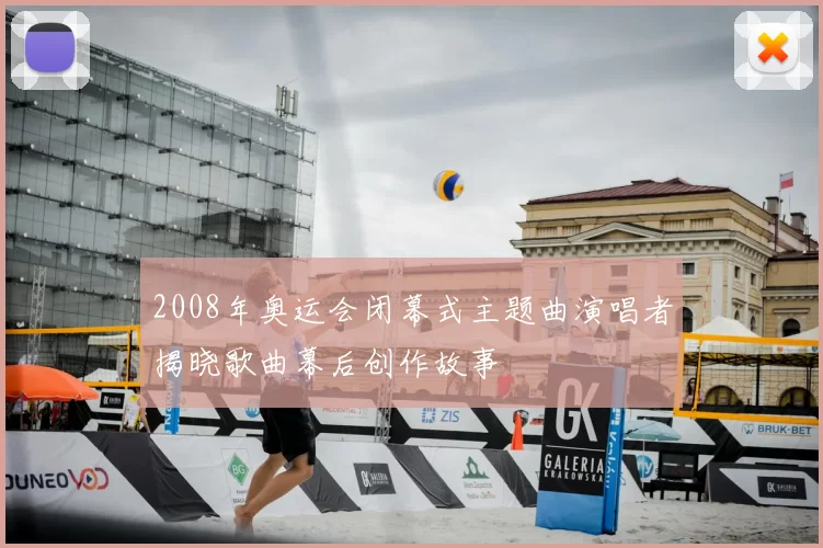 2008年奥运会闭幕式主题曲演唱者揭晓歌曲幕后创作故事