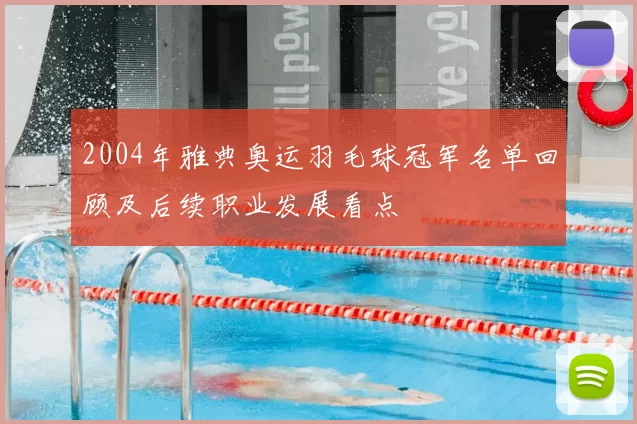 2004年雅典奥运羽毛球冠军名单回顾及后续职业发展看点