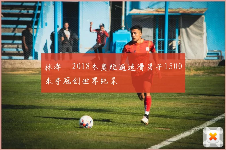 林孝埈2018冬奥短道速滑男子1500米夺冠创世界纪录