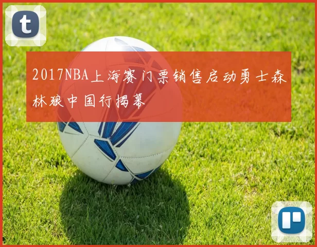 2017NBA上海赛门票销售启动勇士森林狼中国行揭幕