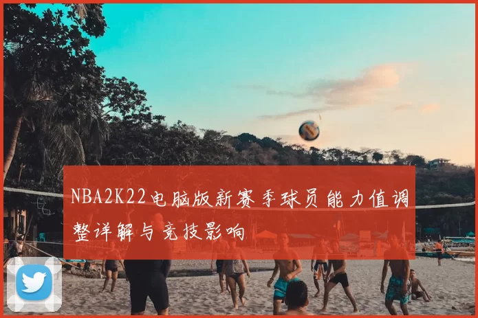NBA2K22电脑版新赛季球员能力值调整详解与竞技影响