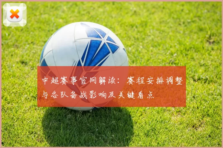 中超赛事官网解读：赛程安排调整与各队备战影响及关键看点