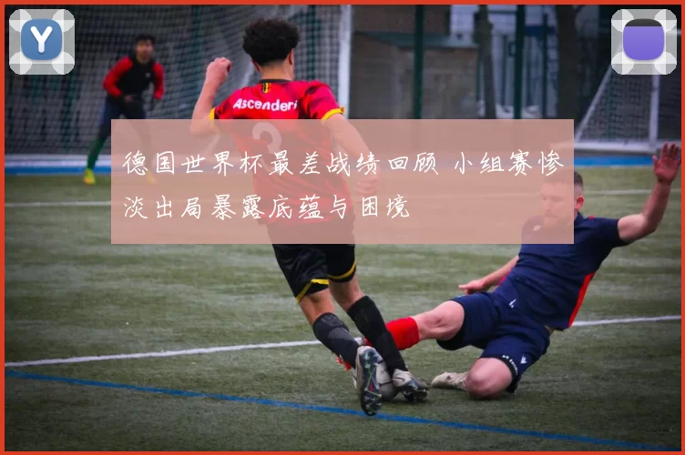 德国世界杯最差战绩回顾 小组赛惨淡出局暴露底蕴与困境