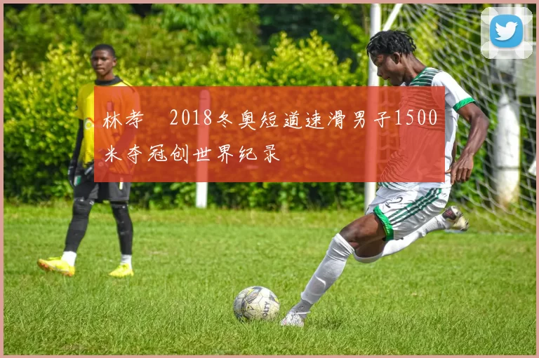 林孝埈2018冬奥短道速滑男子1500米夺冠创世界纪录
