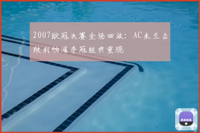 2007欧冠决赛全场回放:AC米兰击败利物浦夺冠经典重现