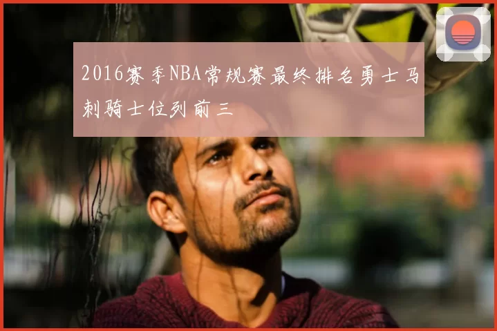 2016赛季NBA常规赛最终排名勇士马刺骑士位列前三