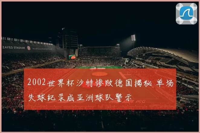 2002世界杯沙特惨败德国揭秘 单场失球纪录成亚洲球队警示