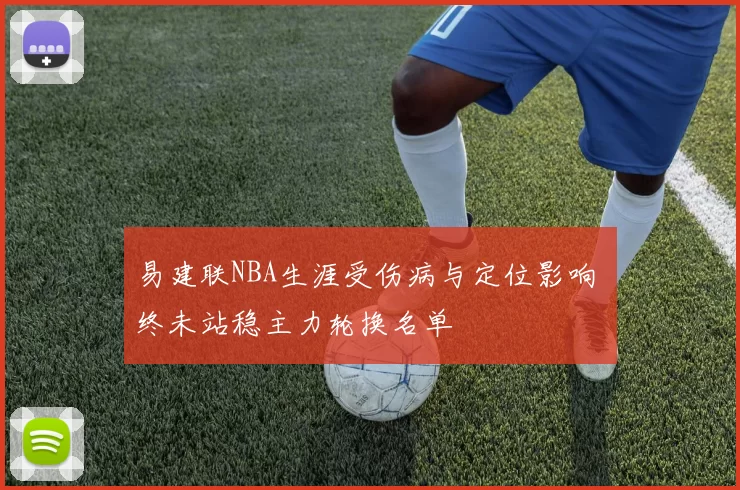 易建联NBA生涯受伤病与定位影响 终未站稳主力轮换名单