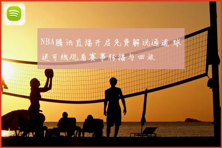 NBA腾讯直播开启免费解说通道 球迷可线观看赛事转播与回放