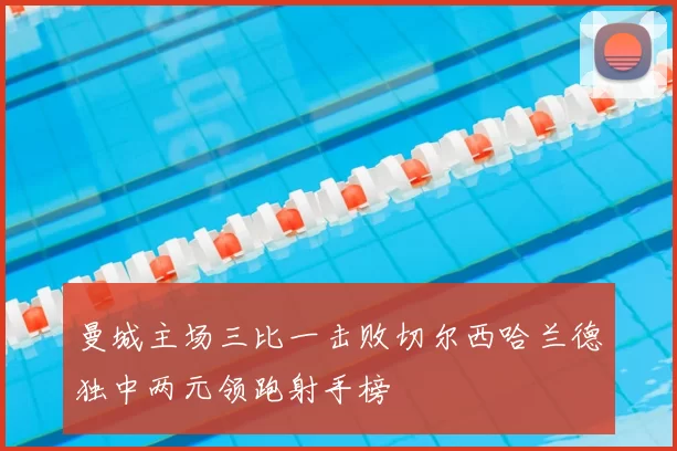 曼城主场三比一击败切尔西哈兰德独中两元领跑射手榜