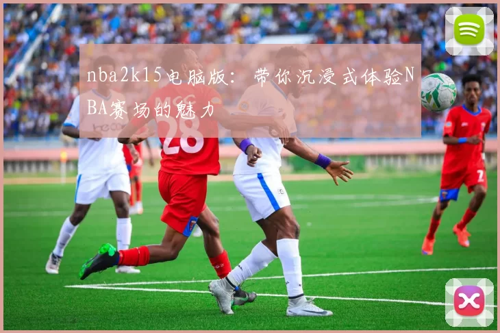 nba2k15电脑版：带你沉浸式体验NBA赛场的魅力