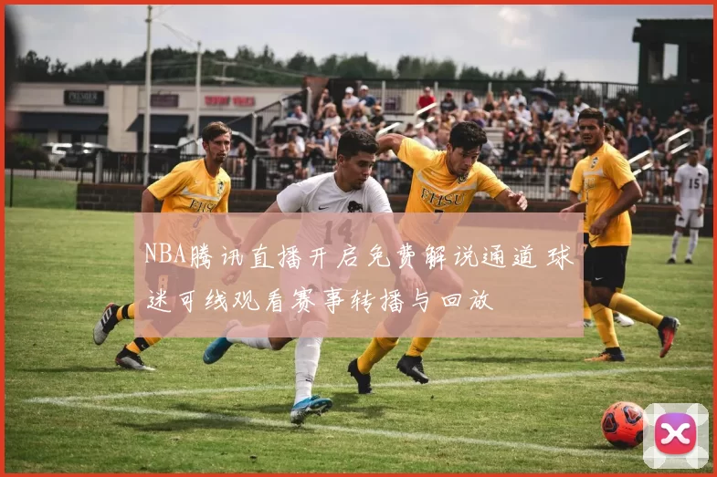 NBA腾讯直播开启免费解说通道 球迷可线观看赛事转播与回放