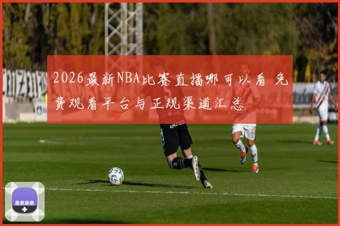 2026最新NBA比赛直播哪可以看 免费观看平台与正规渠道汇总