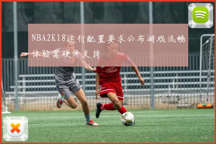 NBA2K18运行配置要求公布游戏流畅体验需硬件支持
