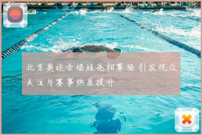 北京奥运会福娃亮相赛场 引发观众关注与赛事热度提升
