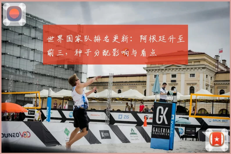 世界国家队排名更新:阿根廷升至前三,种子分配影响与看点
