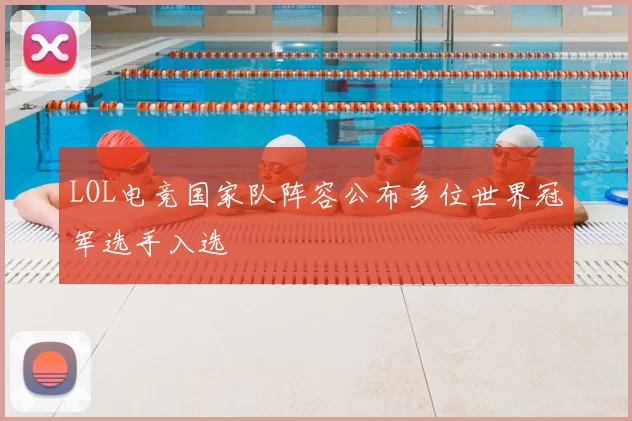 LOL电竞国家队阵容公布多位世界冠军选手入选