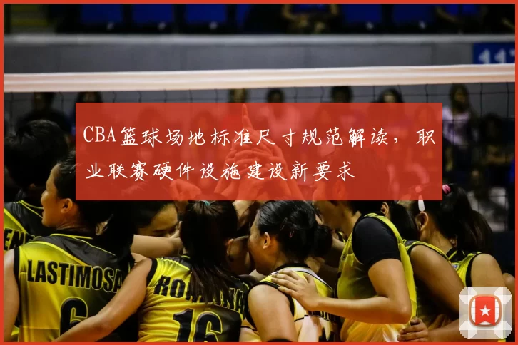CBA篮球场地标准尺寸规范解读,职业联赛硬件设施建设新要求