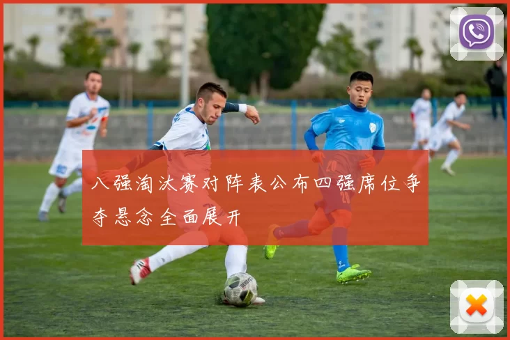 八强淘汰赛对阵表公布四强席位争夺悬念全面展开