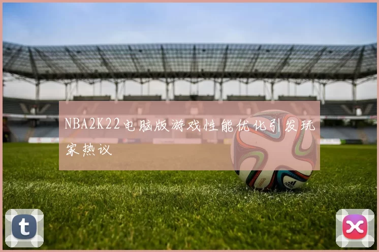 NBA2K22电脑版游戏性能优化引发玩家热议