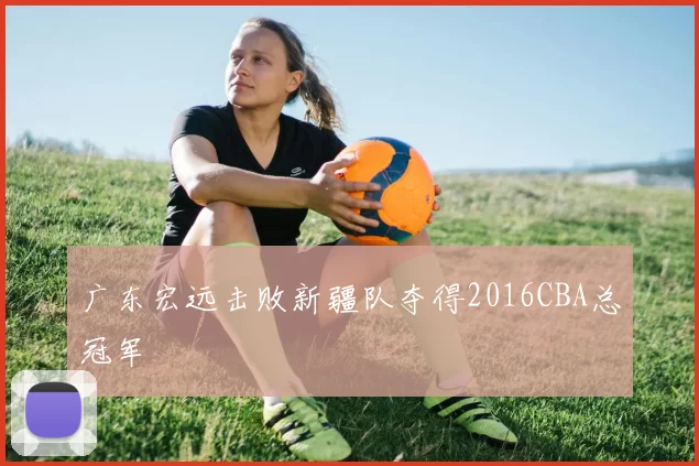 广东宏远击败新疆队夺得2016CBA总冠军
