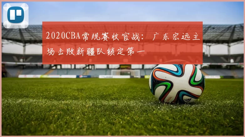 2020CBA常规赛收官战：广东宏远主场击败新疆队锁定第一