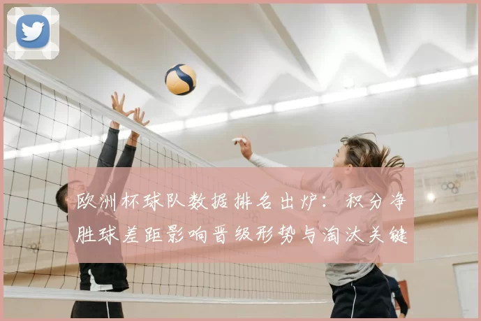 欧洲杯球队数据排名出炉：积分净胜球差距影响晋级形势与淘汰关键场次