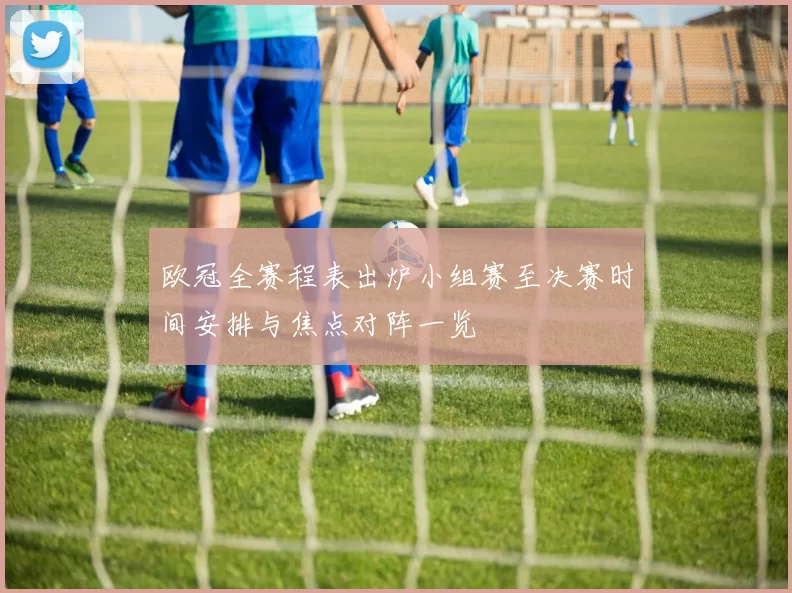 欧冠全赛程表出炉小组赛至决赛时间安排与焦点对阵一览