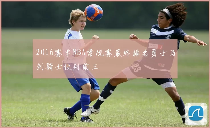 2016赛季NBA常规赛最终排名勇士马刺骑士位列前三