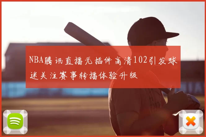NBA腾讯直播无插件高清102引发球迷关注赛事转播体验升级