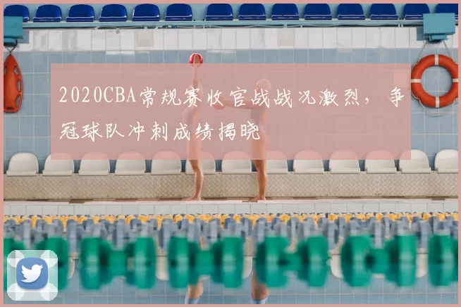 2020CBA常规赛收官战战况激烈，争冠球队冲刺成绩揭晓